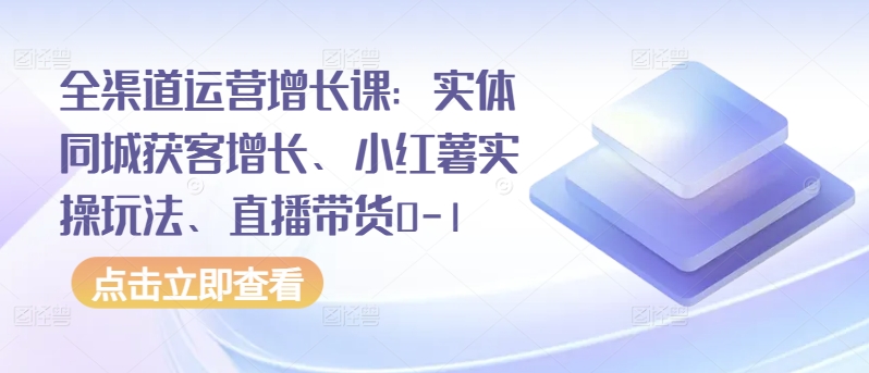 全渠道运营增长课：实体同城获客增长、小红薯实操玩法、直播带货0-1-365资源网