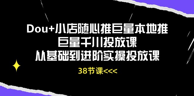 Dou+小店随心推巨量本地推巨量千川投放课，从基础到进阶实操投放课（38节）-365资源网