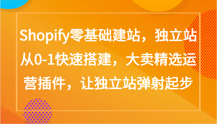 Shopify零基础建站，独立站从0-1快速搭建，大卖精选运营插件，让独立站弹射起步-365资源网