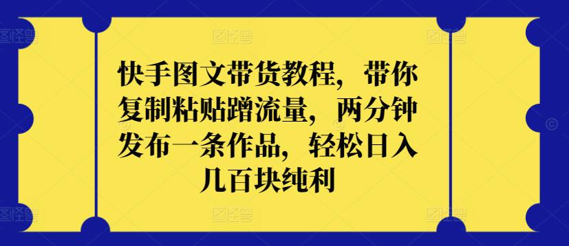 快手图文带货教程，带你复制粘贴蹭流量，两分钟发布一条作品，轻松日入几百块纯利-365资源网