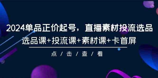 （9718期）2024单品正价起号，直播素材投流选品，选品课+投流课+素材课+卡首屏-101节-365资源网