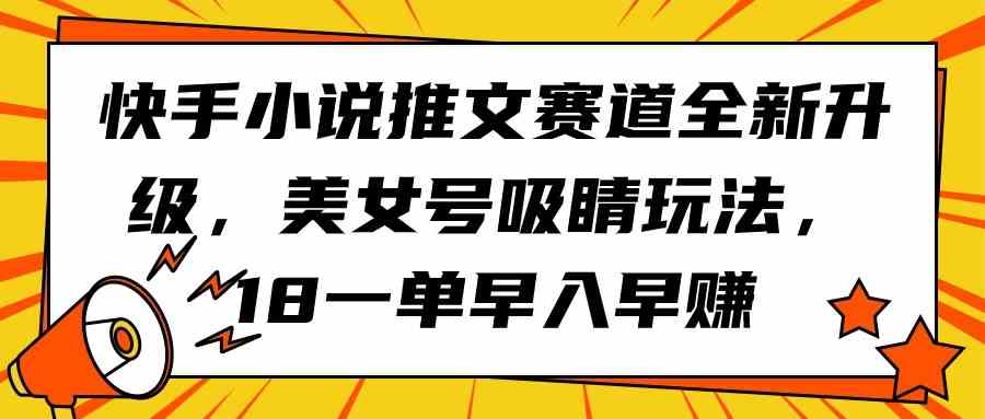 （9776期）快手小说推文赛道全新升级，美女号吸睛玩法，18一单早入早赚-365资源网