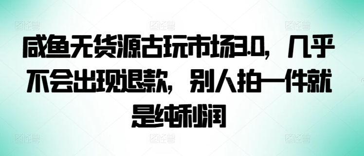 咸鱼无货源古玩市场3.0，几乎不会出现退款，别人拍一件就是纯利润-365资源网