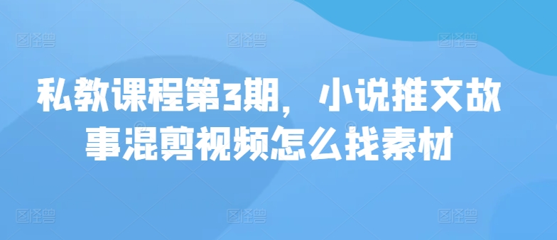 私教课程第3期，小说推文故事混剪视频怎么找素材-365资源网