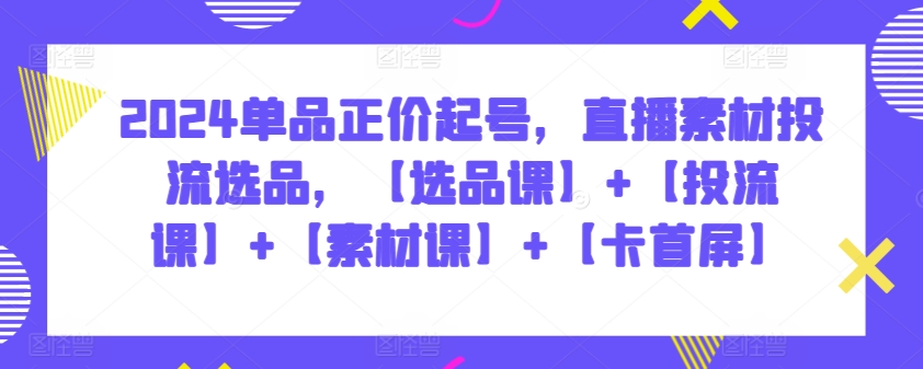 2024单品正价起号，直播素材投流选品，【选品课】+【投流课】+【素材课】+【卡首屏】-365资源网