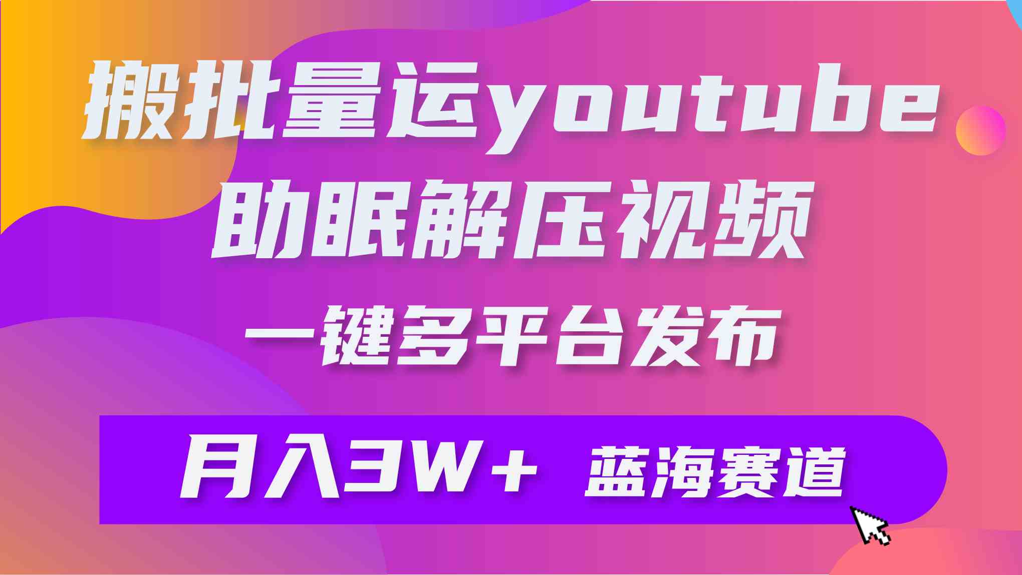 （9727期）批量搬运YouTube解压助眠视频 一键多平台发布 月入2W+-365资源网