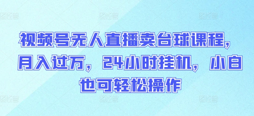 视频号无人直播卖台球课程，月入过万，24小时挂机，小白也可轻松操作-365资源网