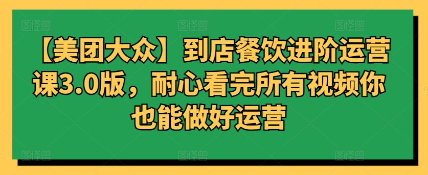 【美团大众】到店餐饮进阶运营课3.0版，耐心看完所有视频你也能做好运营-365资源网