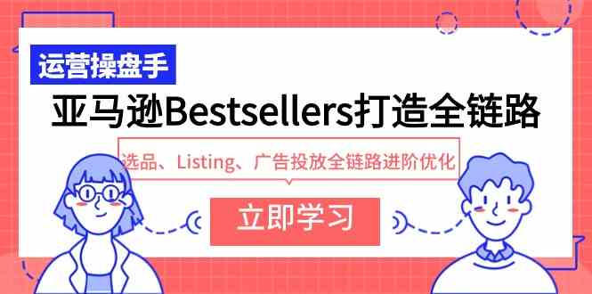 （9801期）亚马逊Bestsellers打造全链路，选品、Listing、广告投放全链路进阶优化-365资源网