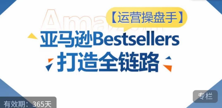 运营操盘手！亚马逊Bestsellers打造全链路，选品、Listing、广告投放全链路进阶优化-365资源网