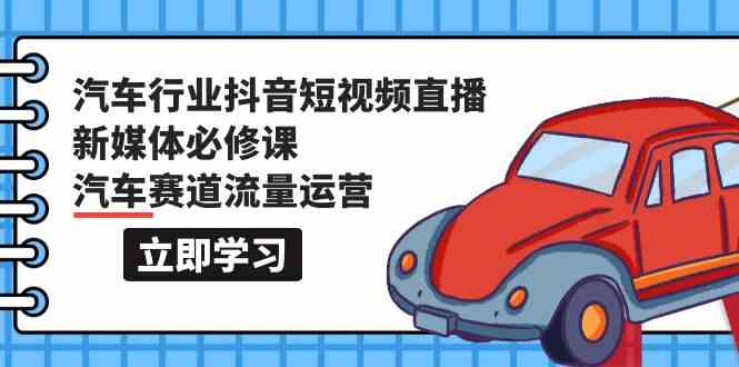 汽车行业抖音短视频直播新媒体必修课，汽车赛道流量运营（118节课）-365资源网