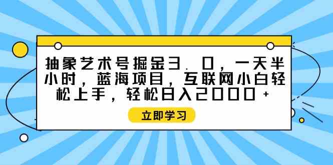 （9711期）抽象艺术号掘金3.0，一天半小时 ，蓝海项目， 互联网小白轻松上手，轻松…-365资源网