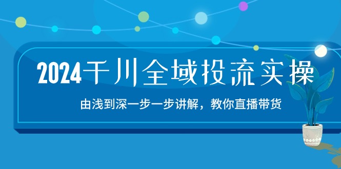 2024千川全域投流精品实操：由谈到深一步一步讲解，教你直播带货（15节）-365资源网