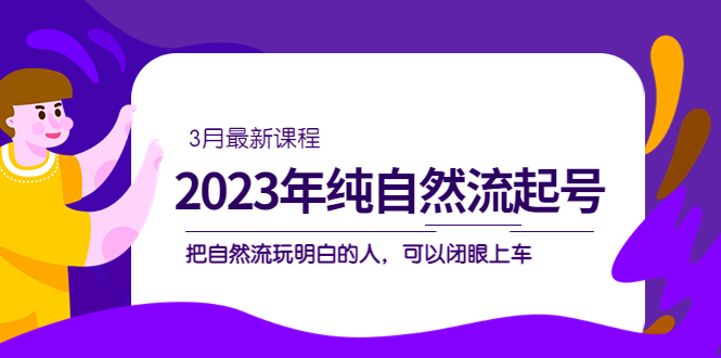 2023年纯自然流·起号课程，把自然流·玩明白的人 可以闭眼上车（3月更新）-365资源网