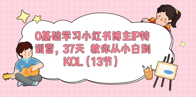 0基础学习小红书博主IP特训营【第5期】，37天教你从小白到KOL（13节）-365资源网