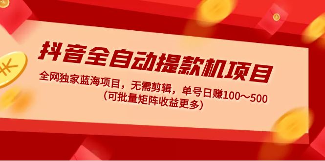 抖音全自动提款机项目：独家蓝海 无需剪辑 单号日赚100～500 (可批量矩阵)-365资源网