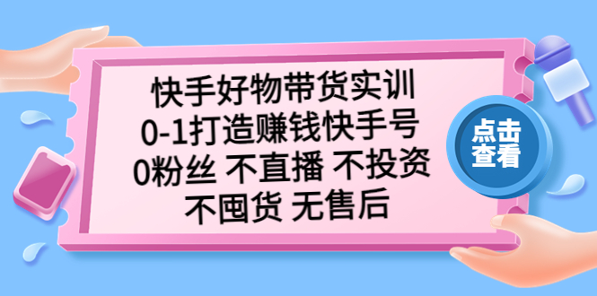 快手好物带货实训：0-1打造赚钱快手号 0粉丝 不直播 不投资 不囤货 无售后-365资源网