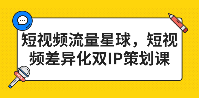 短视频流量星球，短视频差异化双IP策划课（2023新版）-365资源网