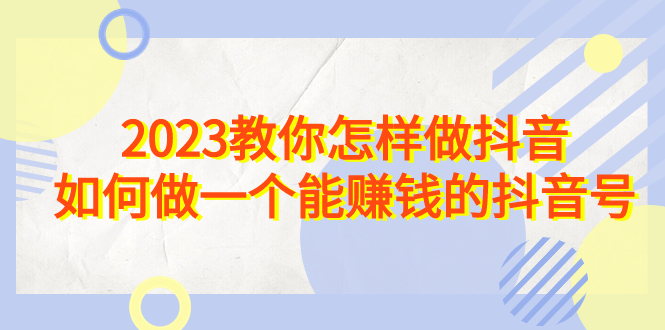 2023教你怎样做抖音，如何做一个能赚钱的抖音号（22节课）-365资源网