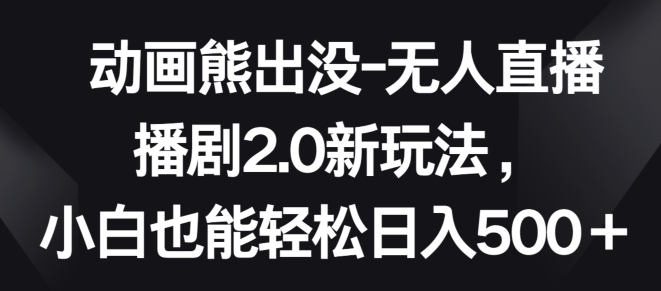 动画熊出没-无人直播播剧2.0新玩法，小白也能轻松日入500+-365资源网