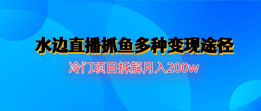 水边直播抓鱼多种变现途径冷门项目月入200w拆解-365资源网