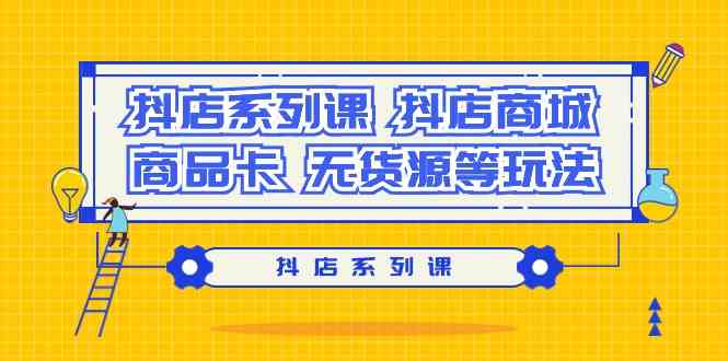 抖店系列课，抖店商城、商品卡、无货源等玩法-365资源网