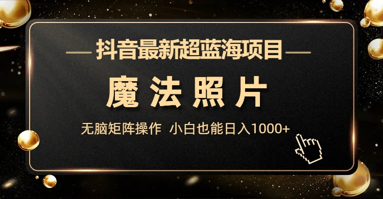 抖音最新超蓝海项目，魔法照片，无脑矩阵操作，小白也能日入1000+-365资源网