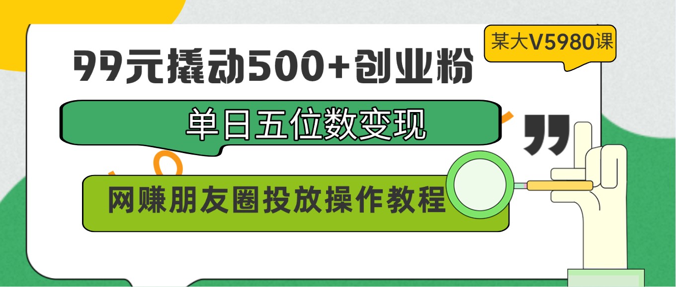 99元撬动500+创业粉，单日五位数变现，网赚朋友圈投放操作教程价值5980！-365资源网