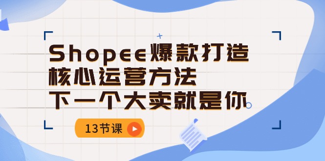 （10777期）Shopee-爆款打造核心运营方法，下一个大卖就是你（13节课）-365资源网