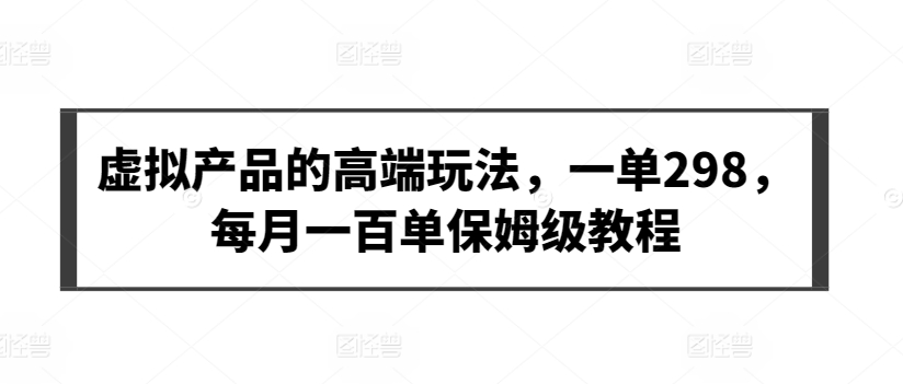 虚拟产品的高端玩法，一单298，每月一百单保姆级教程-365资源网