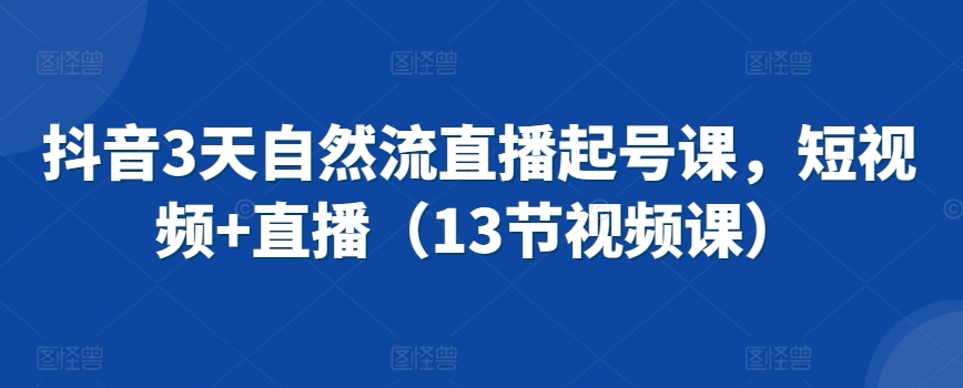 抖音3天自然流直播起号课，短视频+直播（13节视频课）-365资源网