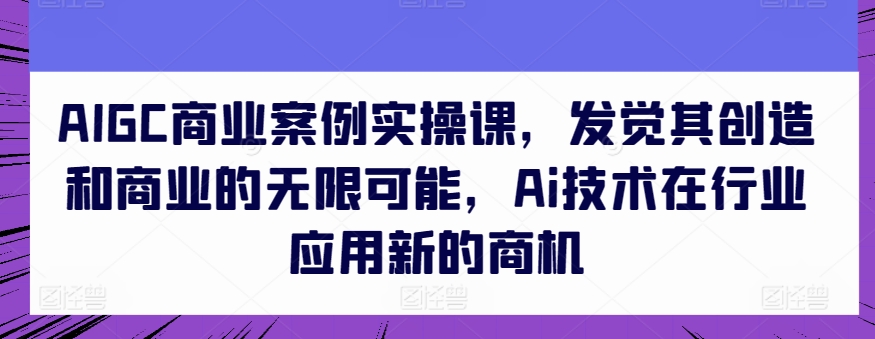 AIGC商业案例实操课，发觉其创造和商业的无限可能，Ai技术在行业应用新的商机-365资源网