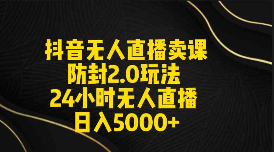 （9186期）抖音无人直播卖课防封2.0玩法 打造日不落直播间 日入5000+附直播素材+音频-365资源网