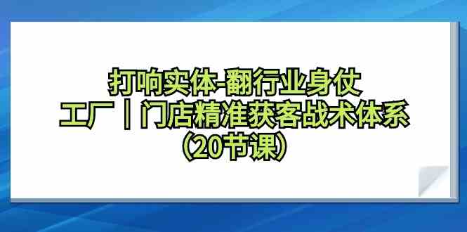 （9153期）打响实体-翻行业身仗，​工厂｜门店精准获客战术体系（20节课）-365资源网