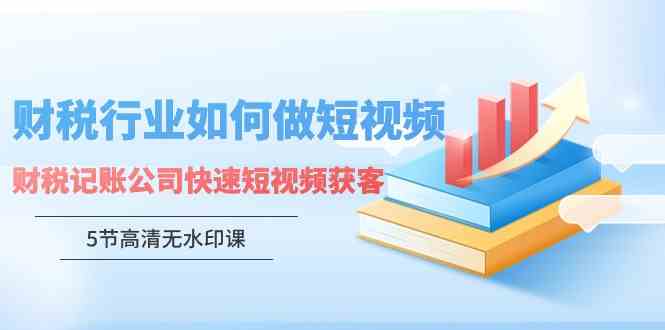 （9394期）财税行业怎样做短视频，财税记账公司快速短视频获客（5节高清无水印课）-365资源网