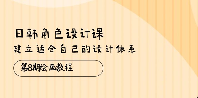 （10641期）日韩 角色设计课：第8期绘画教程，建立适合自己的设计体系（38节课）-365资源网