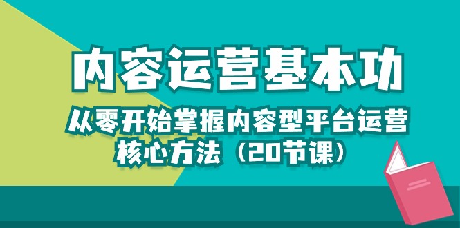 （10285期）内容运营-基本功：从零开始掌握内容型平台运营核心方法（20节课）-365资源网