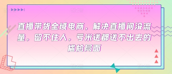 直播带货全域电商，解决直播间没流量，留不住人，亏米送都送不出去的尴尬局面-365资源网