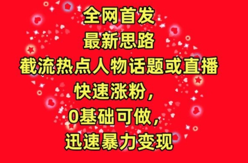 全网首发，截流热点人物话题或直播，快速涨粉，0基础可做，迅速暴力变现-365资源网