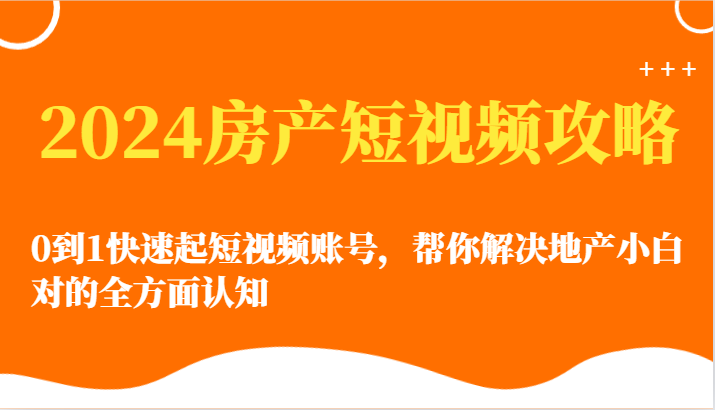 2024房产短视频攻略-0到1快速起短视频账号，帮你解决地产小白对的全方面认知-365资源网