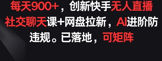 每天900+，创新快手无人直播社交聊天课+网盘拉新，AI进阶防违规 已落地 可矩阵-365资源网