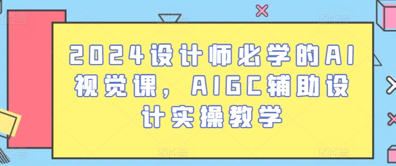 2024设计师必学的AI视觉课，AIGC辅助设计实操教学-365资源网