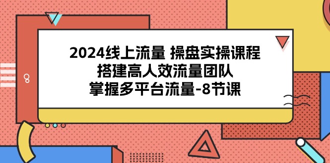 （10466期）2024线上流量 操盘实操课程，搭建高人效流量团队，掌握多平台流量-8节课-365资源网