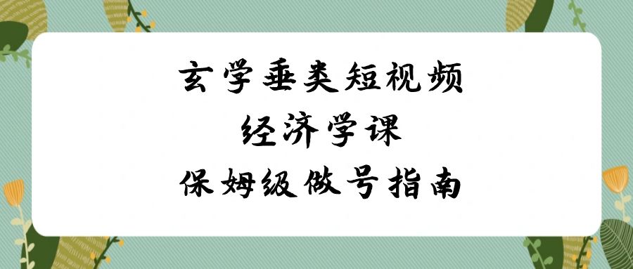 玄学 垂类短视频经济学课，保姆级做号指南（8节课）-365资源网