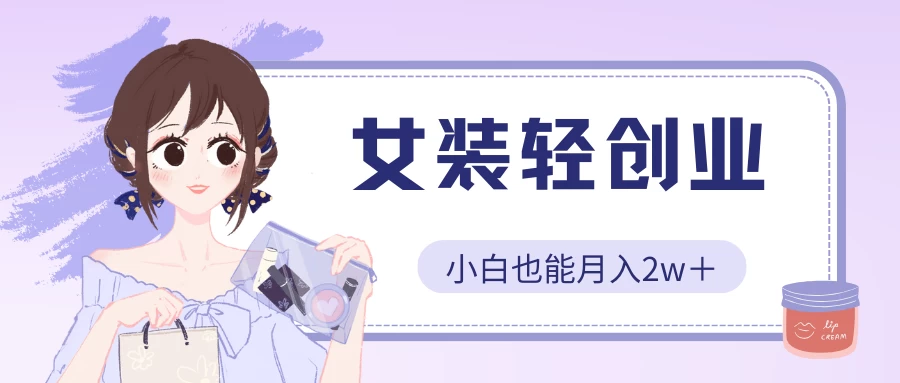 女装轻创业，小白也能月入2w＋，保姆式教学-365资源网