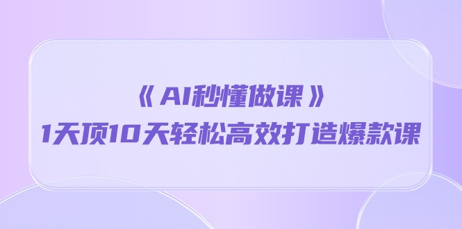 （10262期）《AI秒懂做课》1天顶10天轻松高效打造爆款课-365资源网