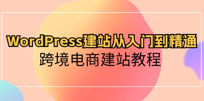 WordPress建站从入门到精通，跨境电商建站教程（60节课）-365资源网