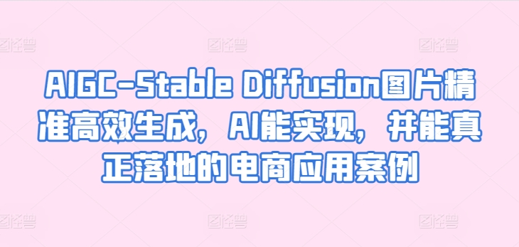 AIGC-Stable Diffusion图片精准高效生成，AI能实现，并能真正落地的电商应用案例-365资源网