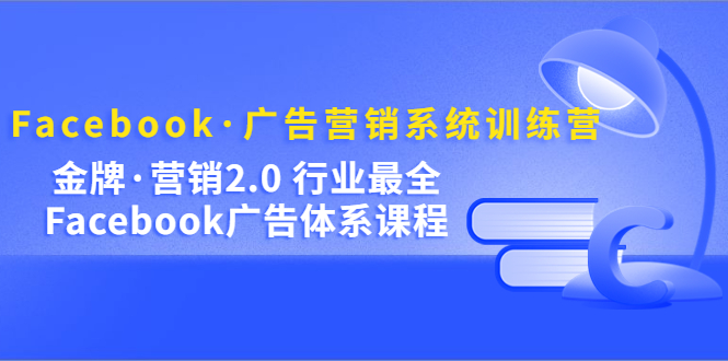 Facebook·广告营销系统训练营：金牌·营销2.0 行业最全Facebook广告·体系-365资源网