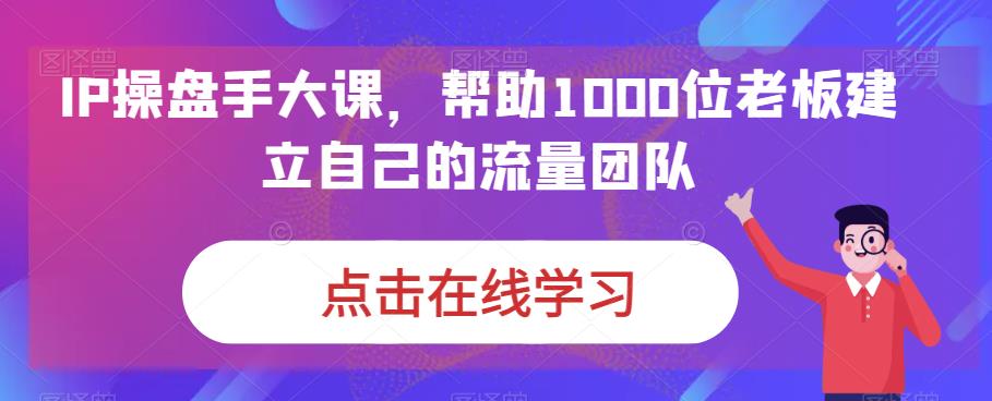 IP-操盘手大课，帮助1000位老板建立自己的流量团队（13节课）-365资源网